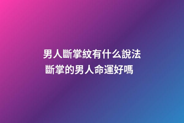 男人斷掌紋有什么說法 斷掌的男人命運好嗎